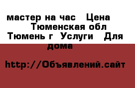 мастер на час › Цена ­ 300 - Тюменская обл., Тюмень г. Услуги » Для дома   